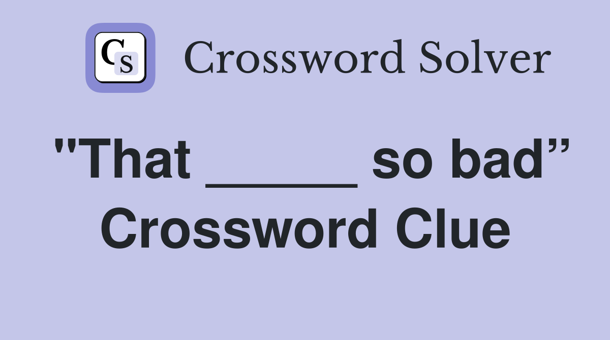 "That _____ so bad” Crossword Clue