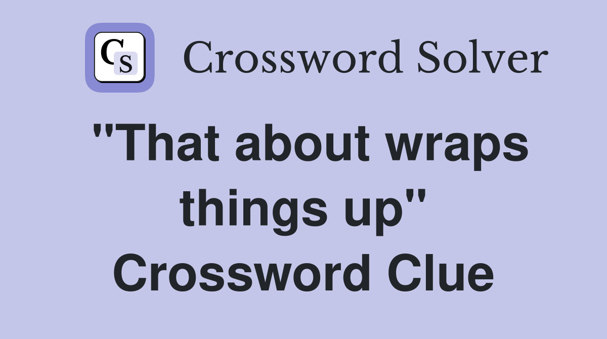 "That about wraps things up" Crossword Clue