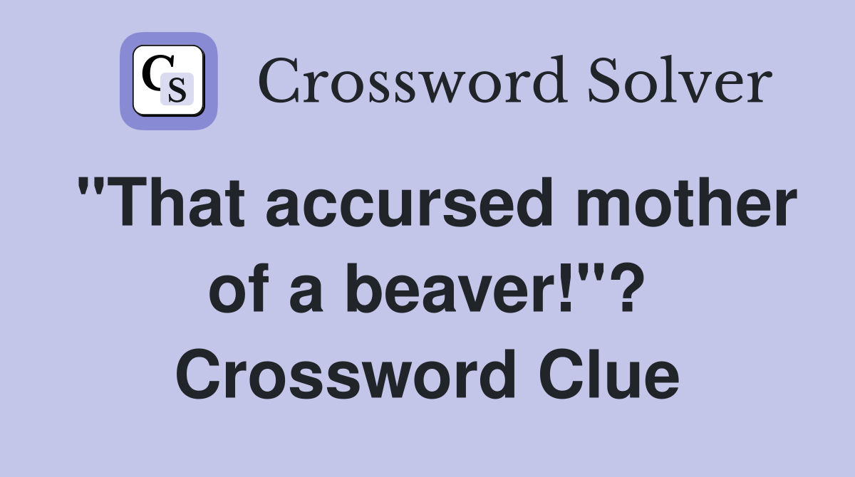 "That accursed mother of a beaver!"? Crossword Clue