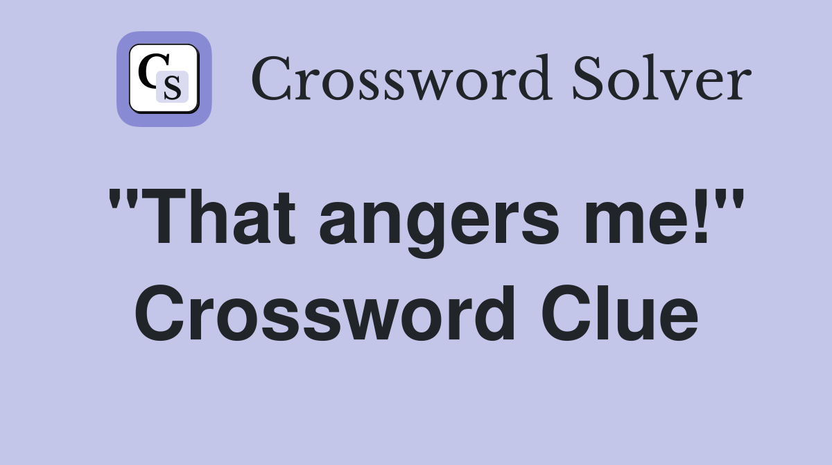 "That angers me!" Crossword Clue