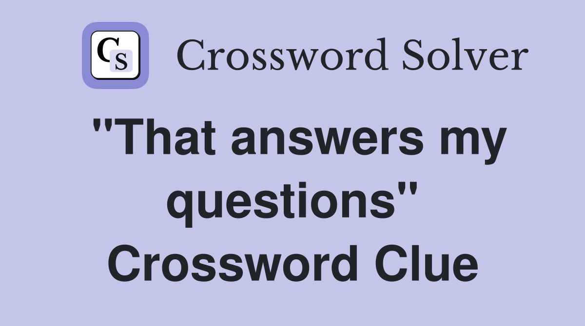 "That answers my questions" Crossword Clue