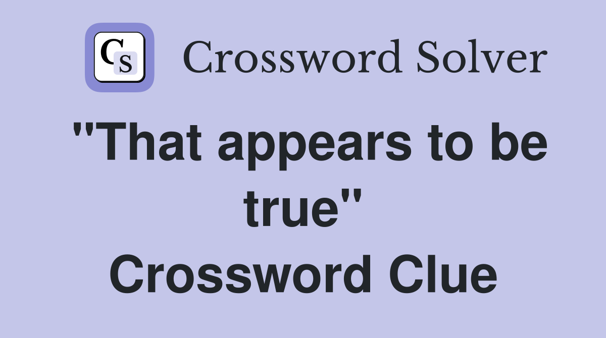 "That appears to be true" Crossword Clue
