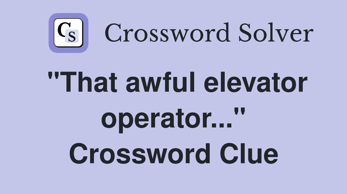 "That awful elevator operator..." Crossword Clue