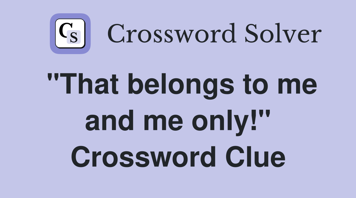 "That belongs to me and me only!" Crossword Clue