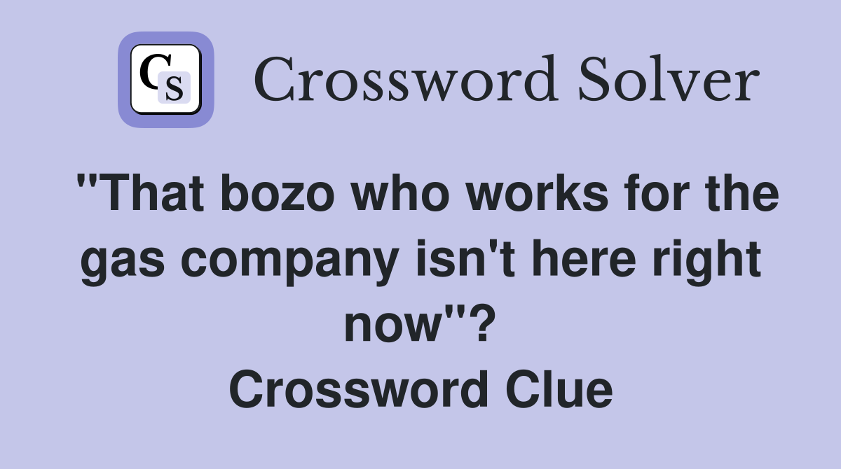 "That bozo who works for the gas company isn't here right now"? Crossword Clue