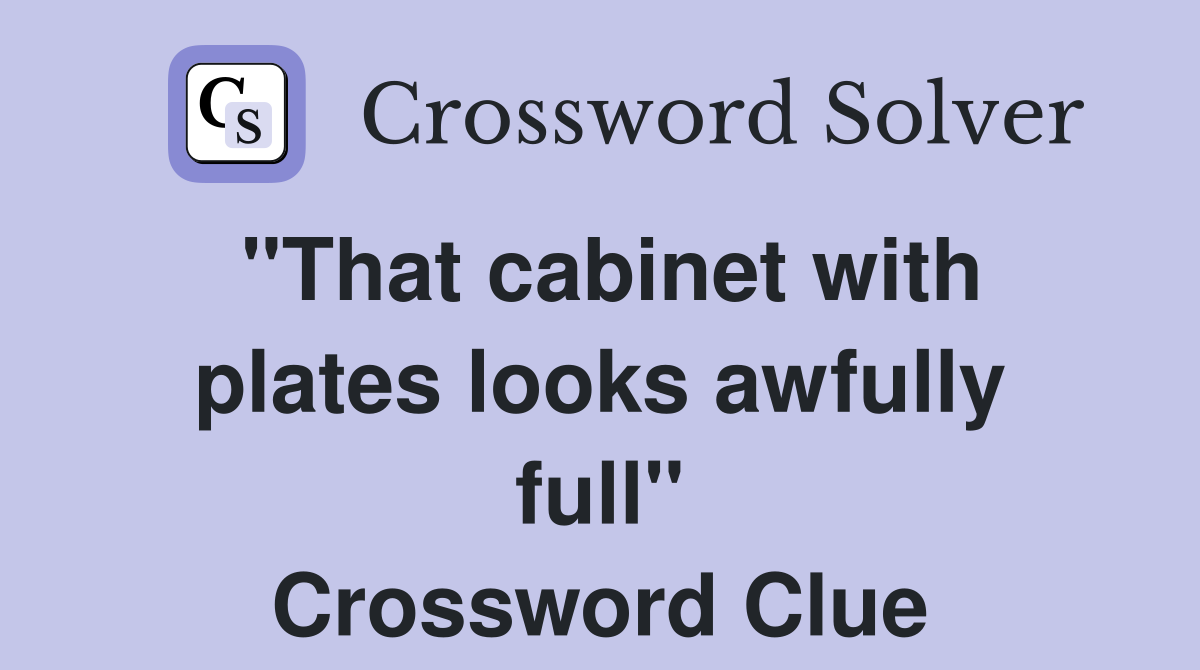 "That cabinet with plates looks awfully full" Crossword Clue