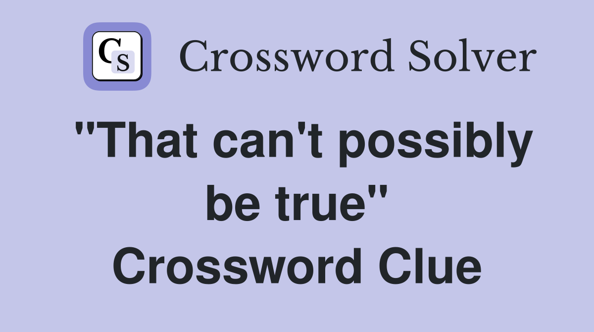 "That can't possibly be true" Crossword Clue