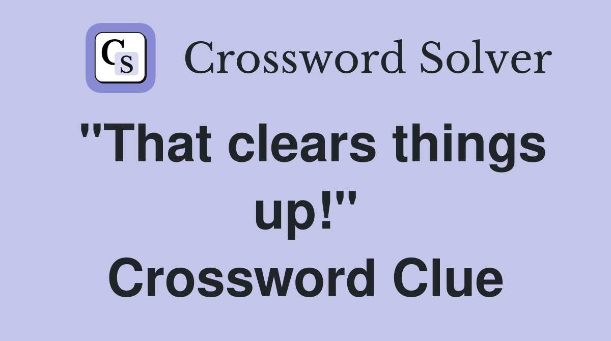 "That clears things up!" Crossword Clue