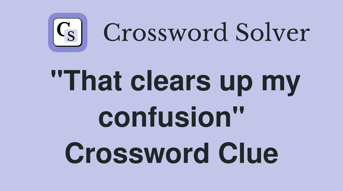 "That clears up my confusion" Crossword Clue