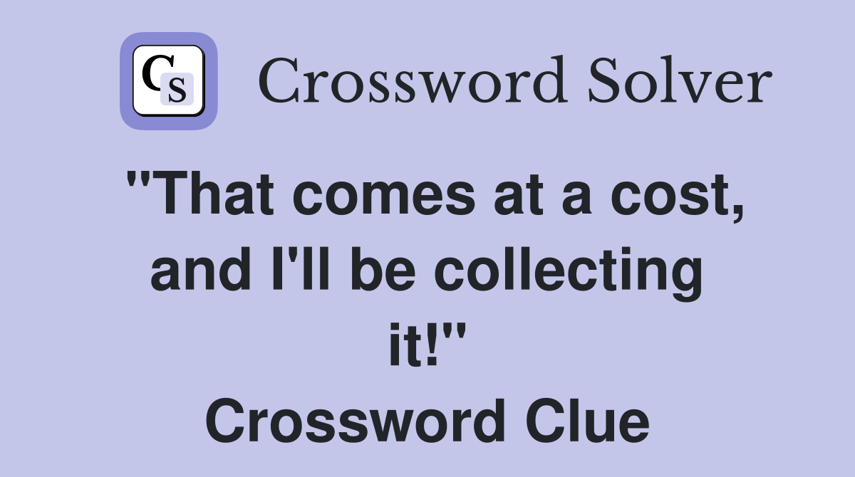 "That comes at a cost, and I'll be collecting it!" Crossword Clue