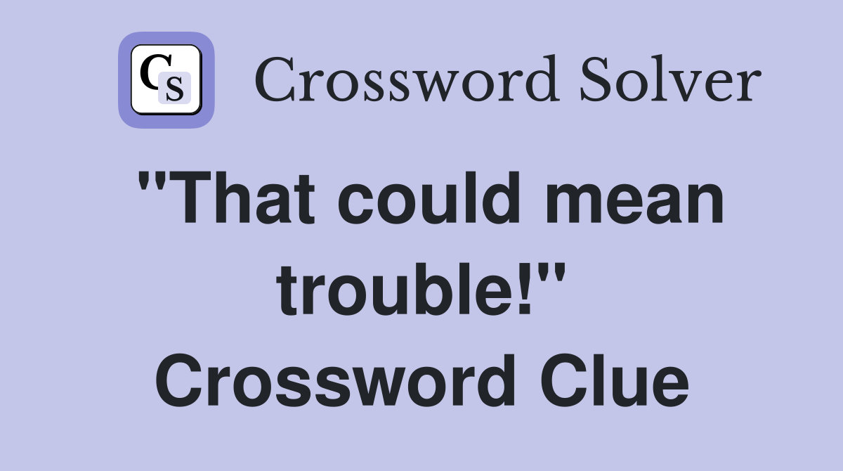 "That could mean trouble!" Crossword Clue