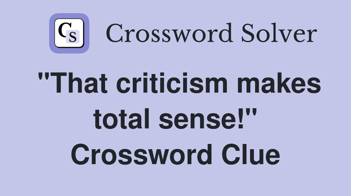 "That criticism makes total sense!" Crossword Clue