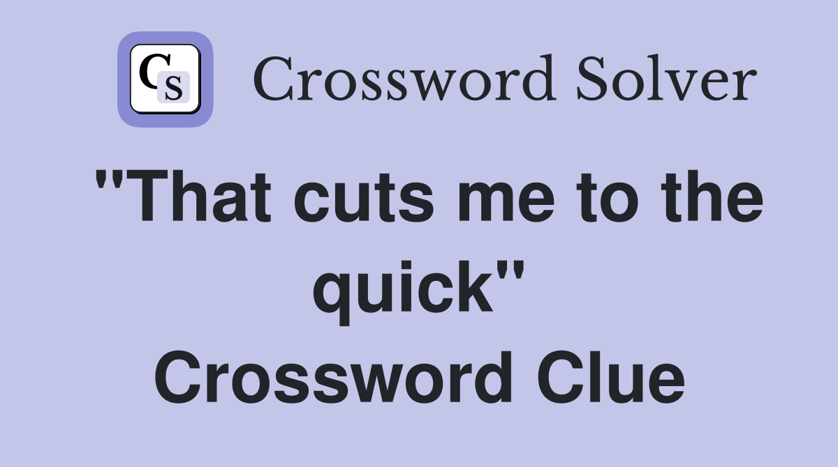 "That cuts me to the quick" Crossword Clue