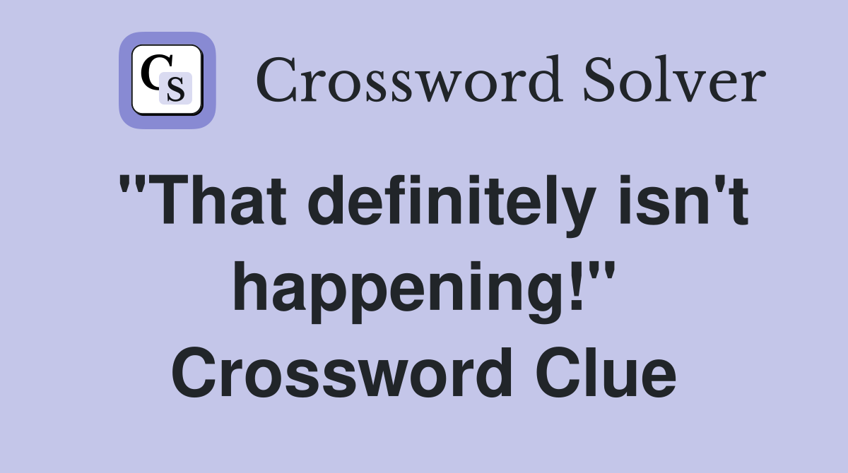 "That definitely isn't happening!" Crossword Clue