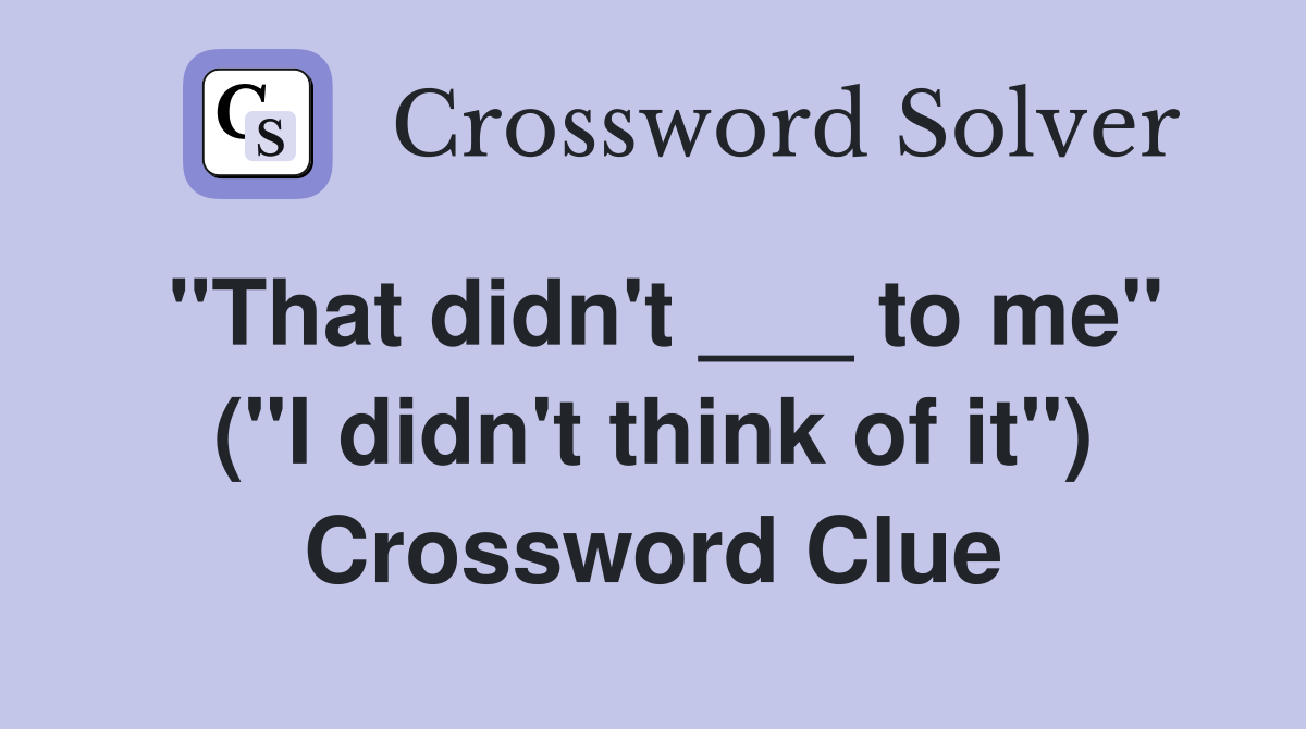 "That didn't ___ to me" ("I didn't think of it") Crossword Clue
