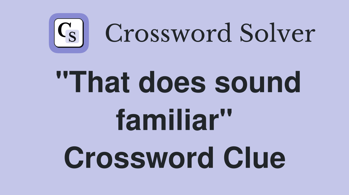 "That does sound familiar" Crossword Clue