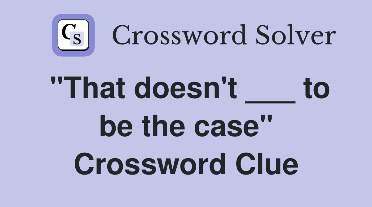 "That doesn't ___ to be the case" Crossword Clue