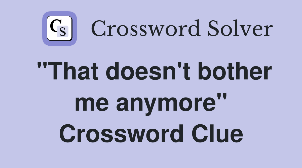 "That doesn't bother me anymore" Crossword Clue