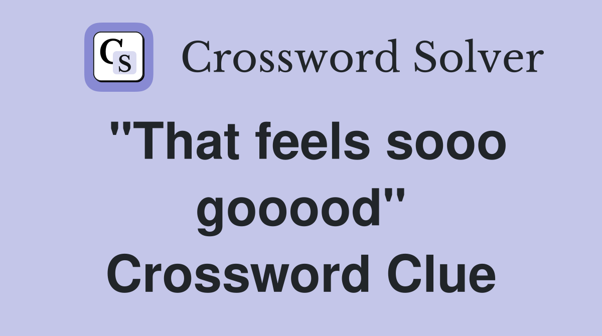 "That feels sooo gooood" Crossword Clue