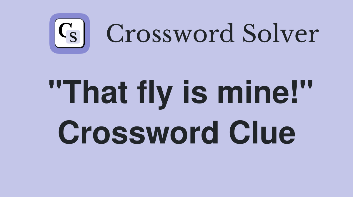 "That fly is mine!" Crossword Clue