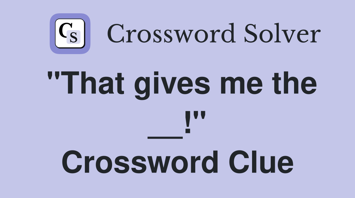 "That gives me the __!" Crossword Clue
