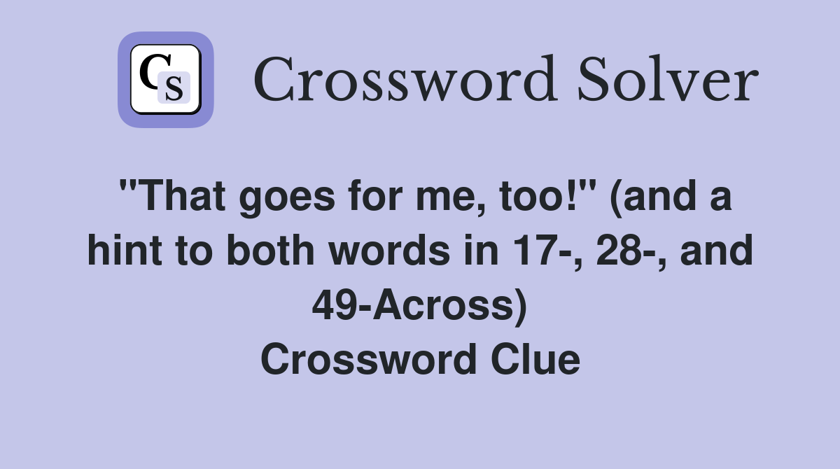 "That goes for me, too!" (and a hint to both words in 17-, 28-, and 49-Across) Crossword Clue