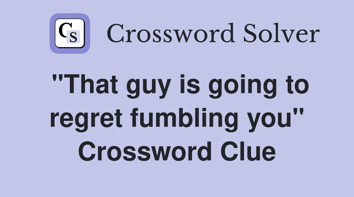 "That guy is going to regret fumbling you" Crossword Clue