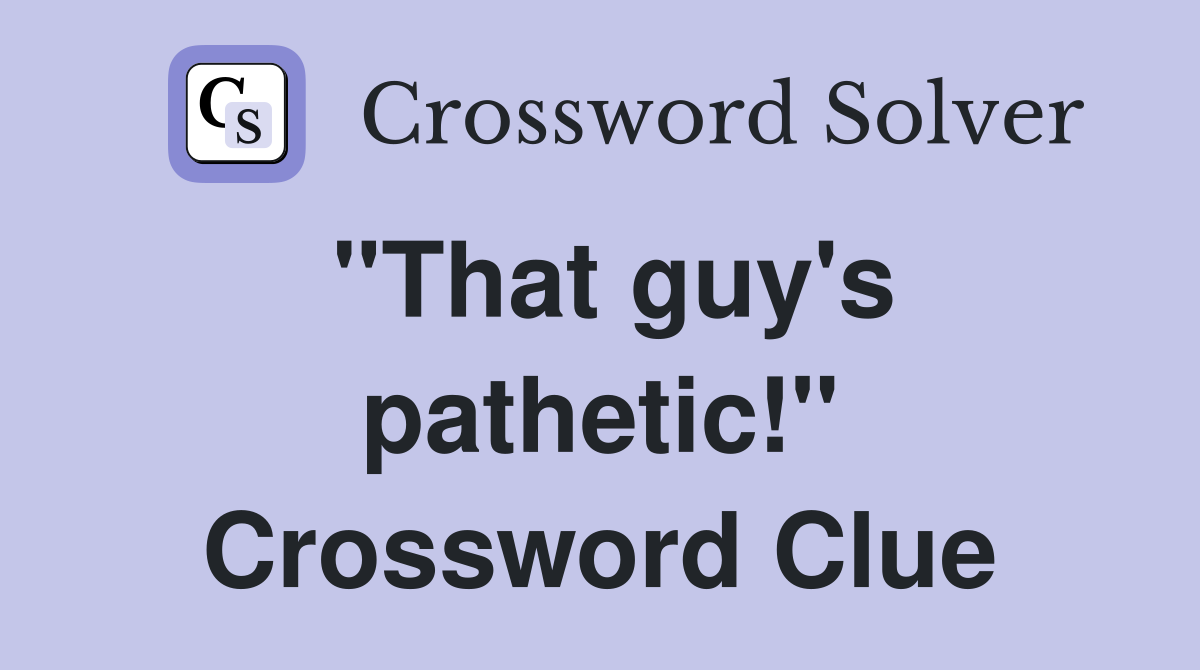 "That guy's pathetic!" Crossword Clue