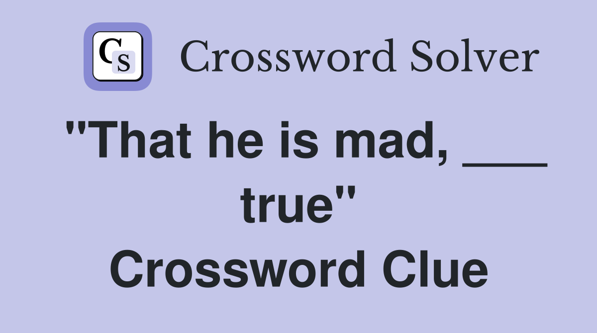 "That he is mad, ___ true" Crossword Clue