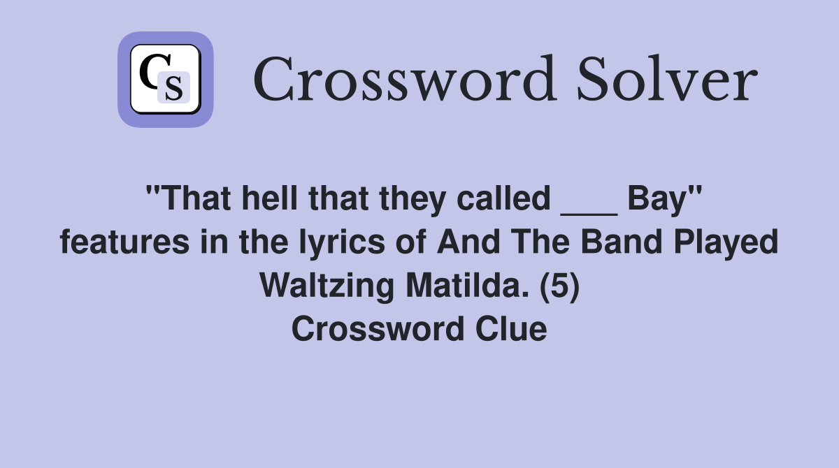 "That hell that they called ___ Bay" features in the lyrics of And The Band Played Waltzing Matilda. (5) Crossword Clue