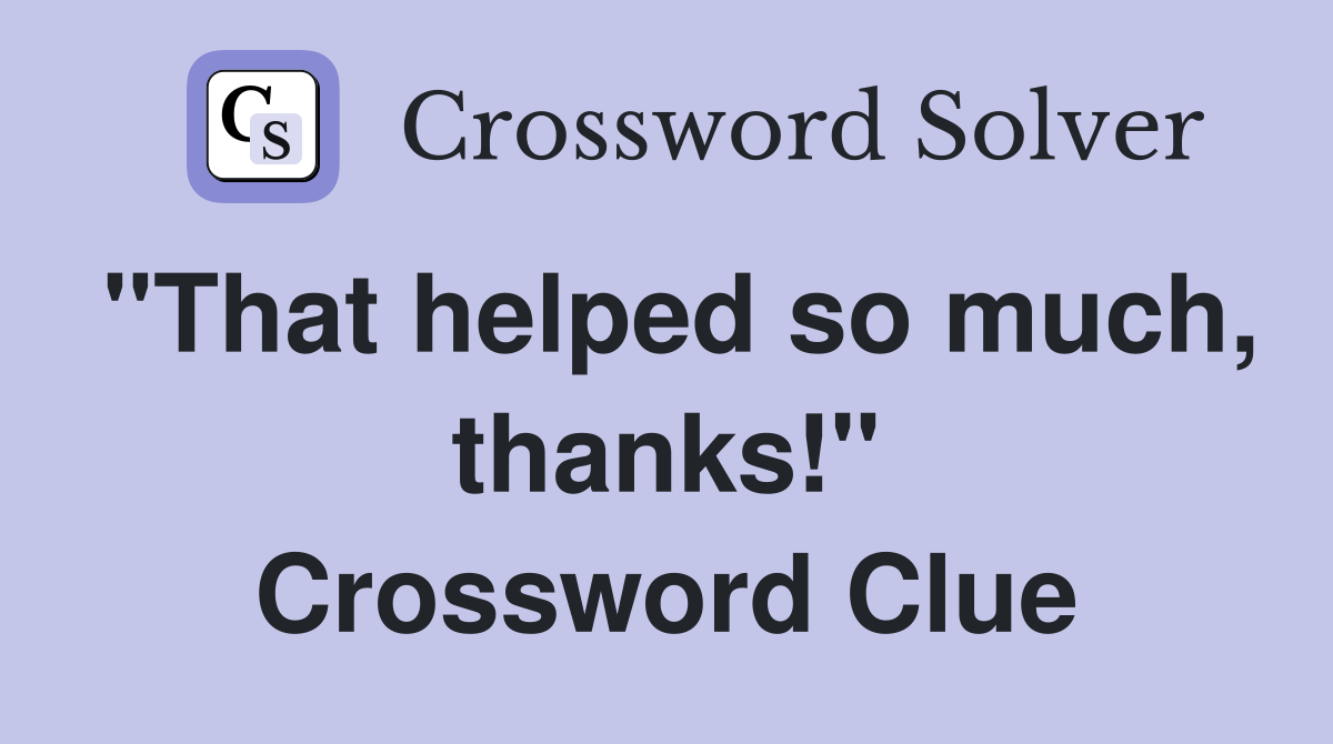 "That helped so much, thanks!" Crossword Clue
