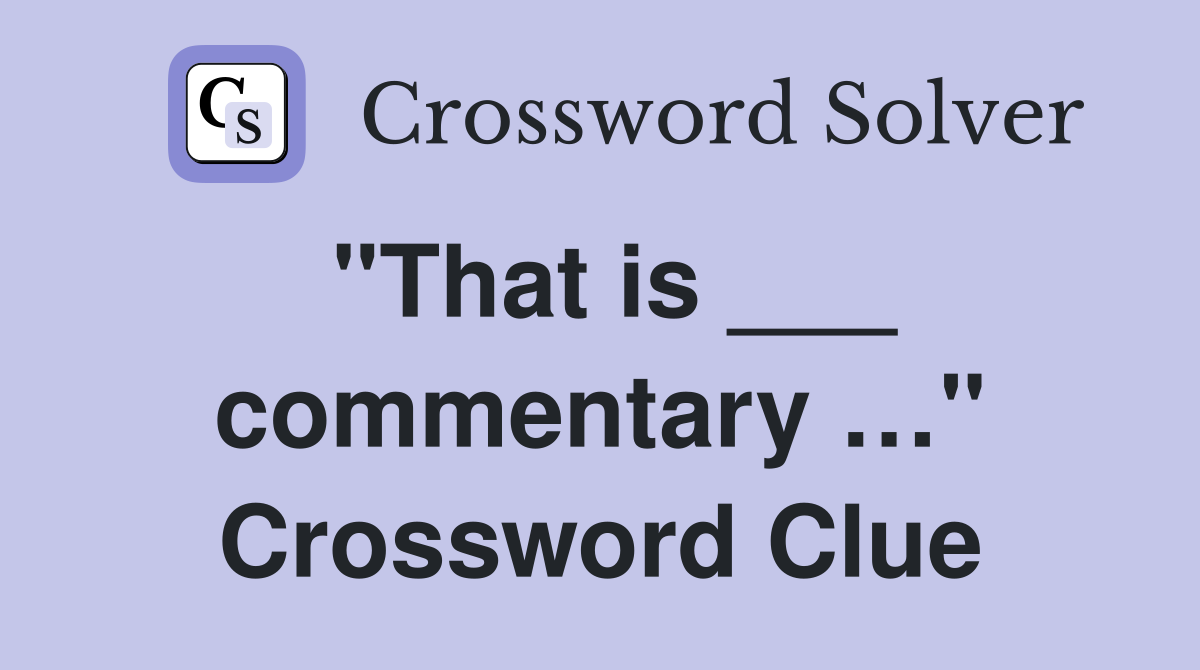 "That is ___ commentary …" Crossword Clue