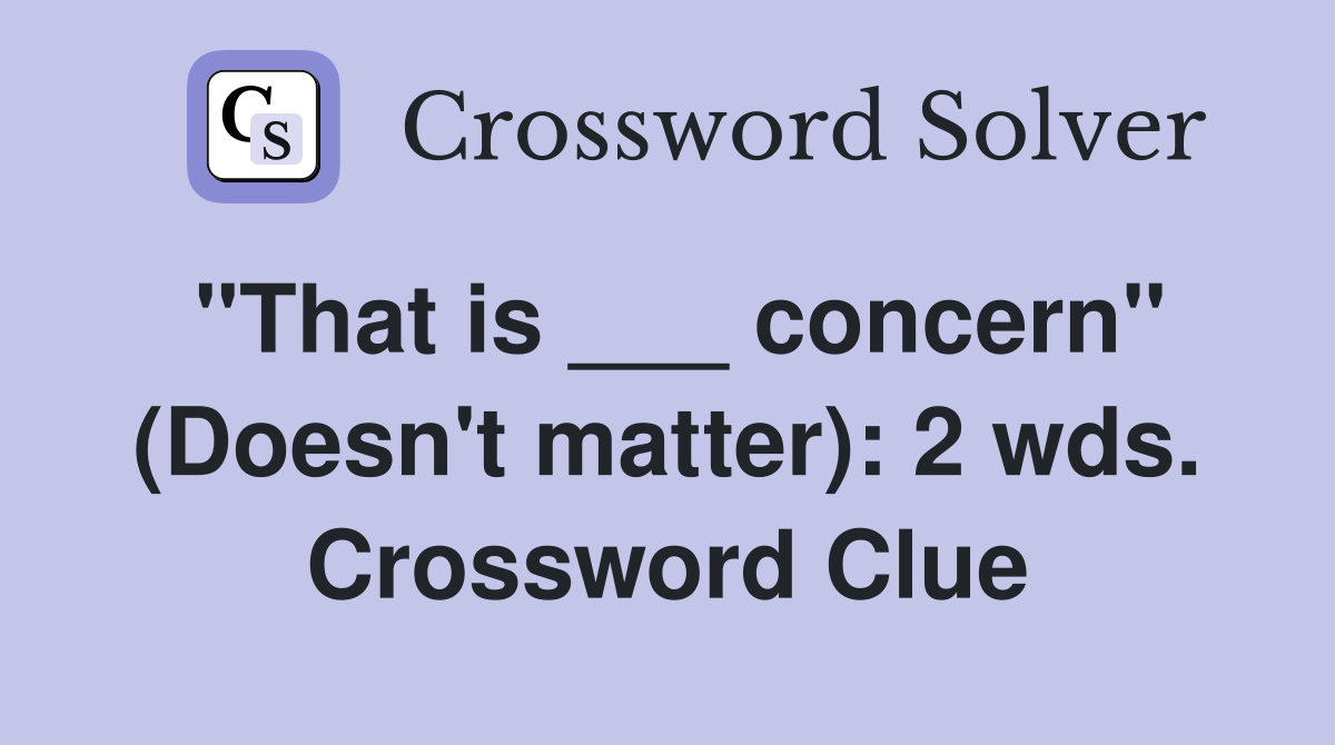 "That is ___ concern" (Doesn't matter): 2 wds. Crossword Clue