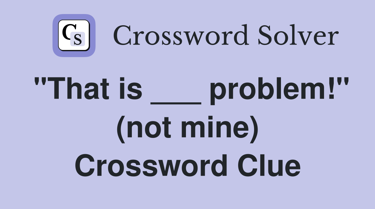 "That is ___ problem!" (not mine) Crossword Clue