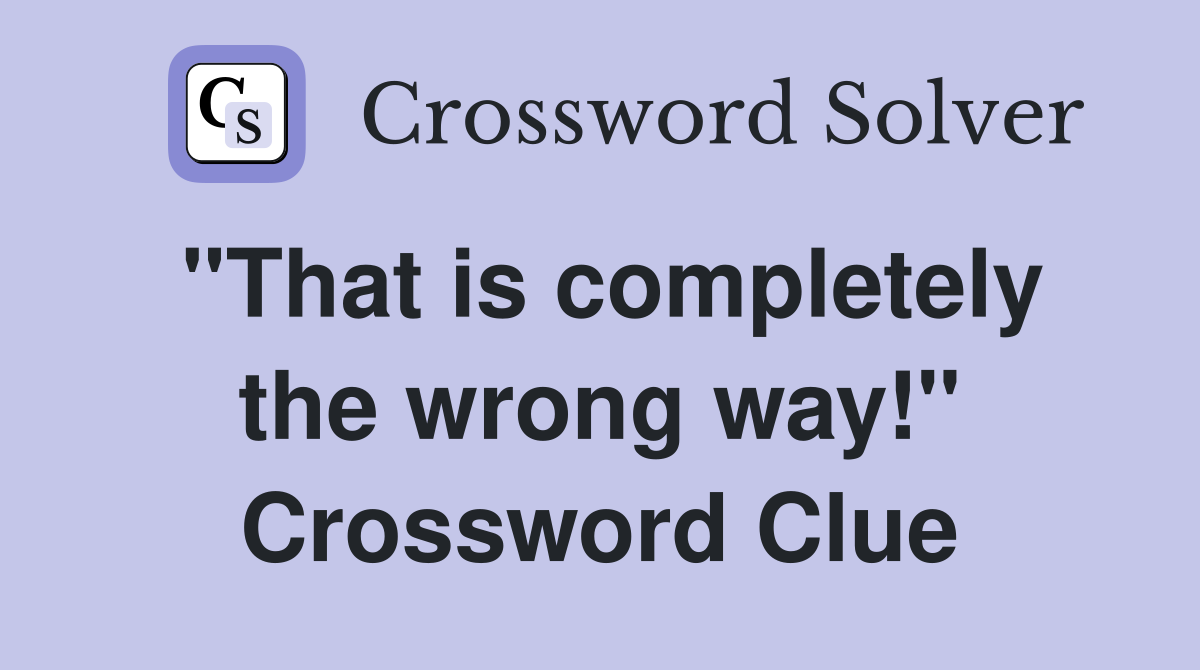 "That is completely the wrong way!" Crossword Clue