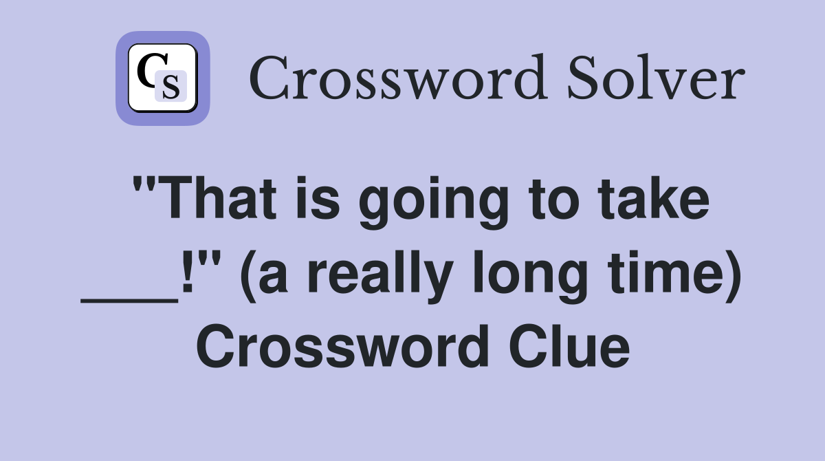 "That is going to take ___!" (a really long time) Crossword Clue