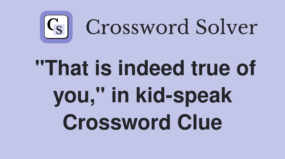 "That is indeed true of you," in kid-speak Crossword Clue