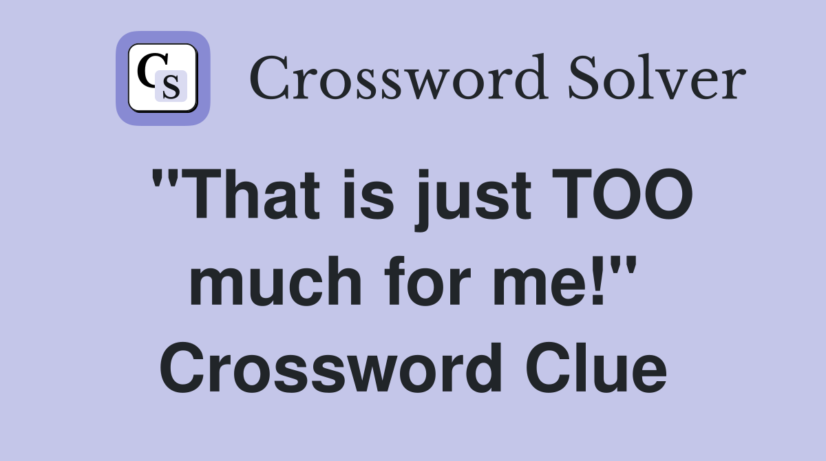 "That is just TOO much for me!" Crossword Clue
