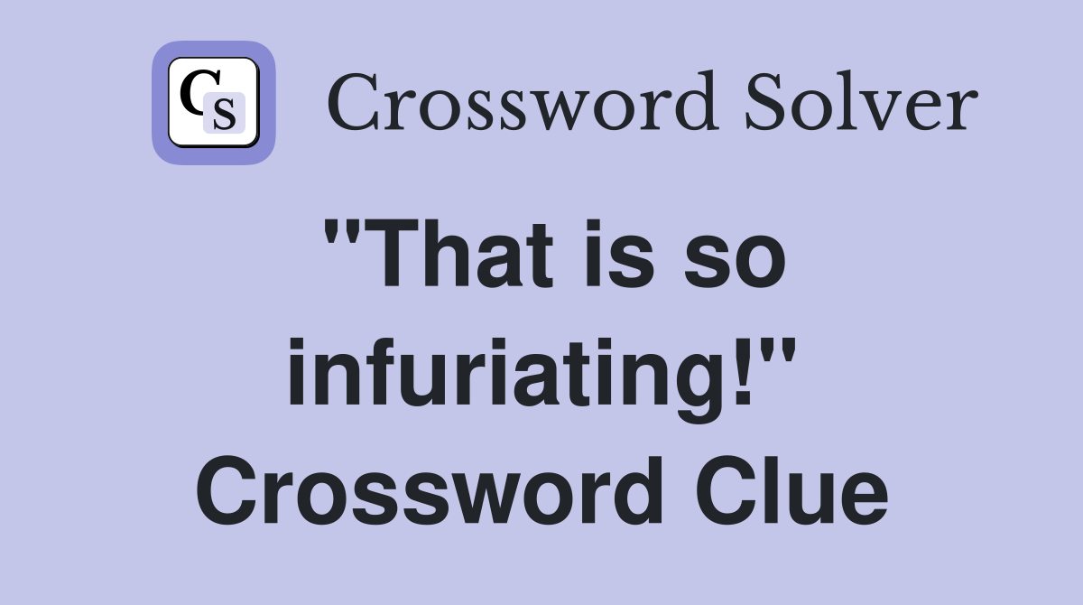 "That is so infuriating!" Crossword Clue