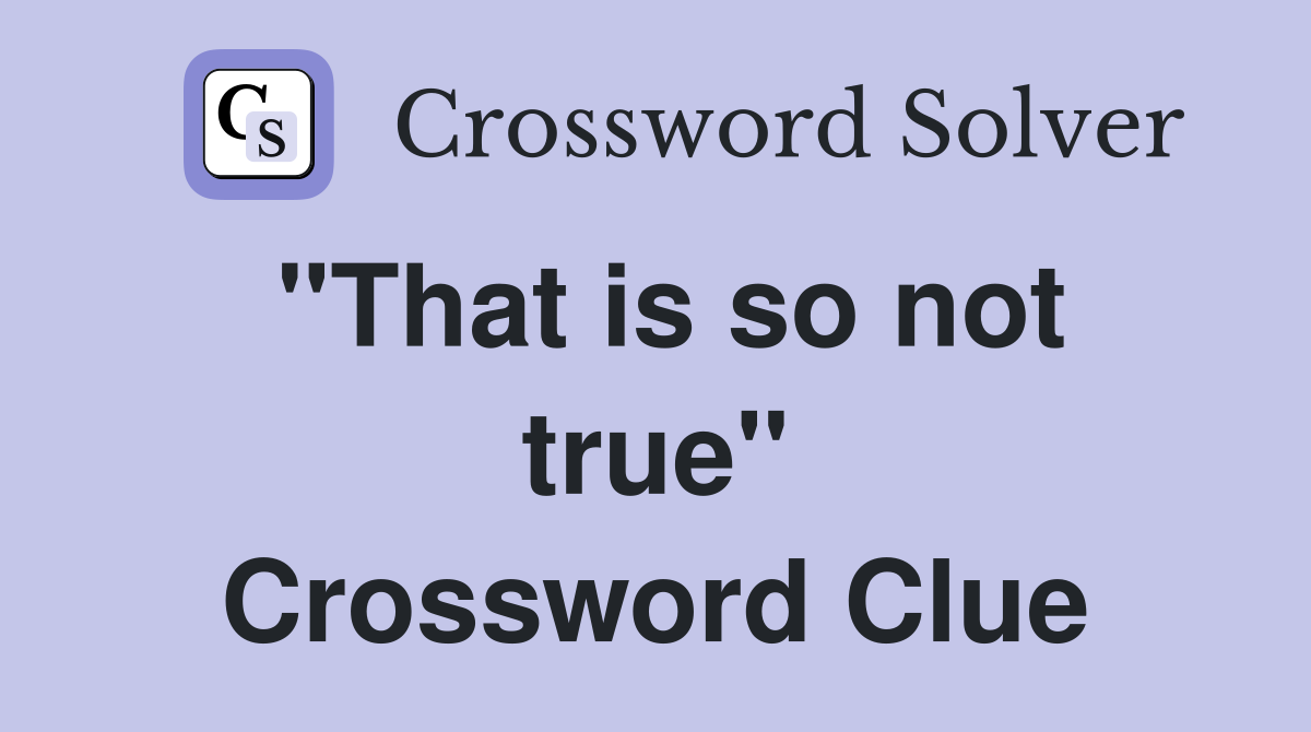 "That is so not true" Crossword Clue