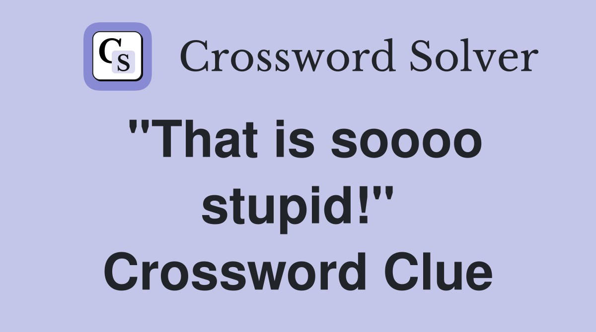 "That is soooo stupid!" Crossword Clue
