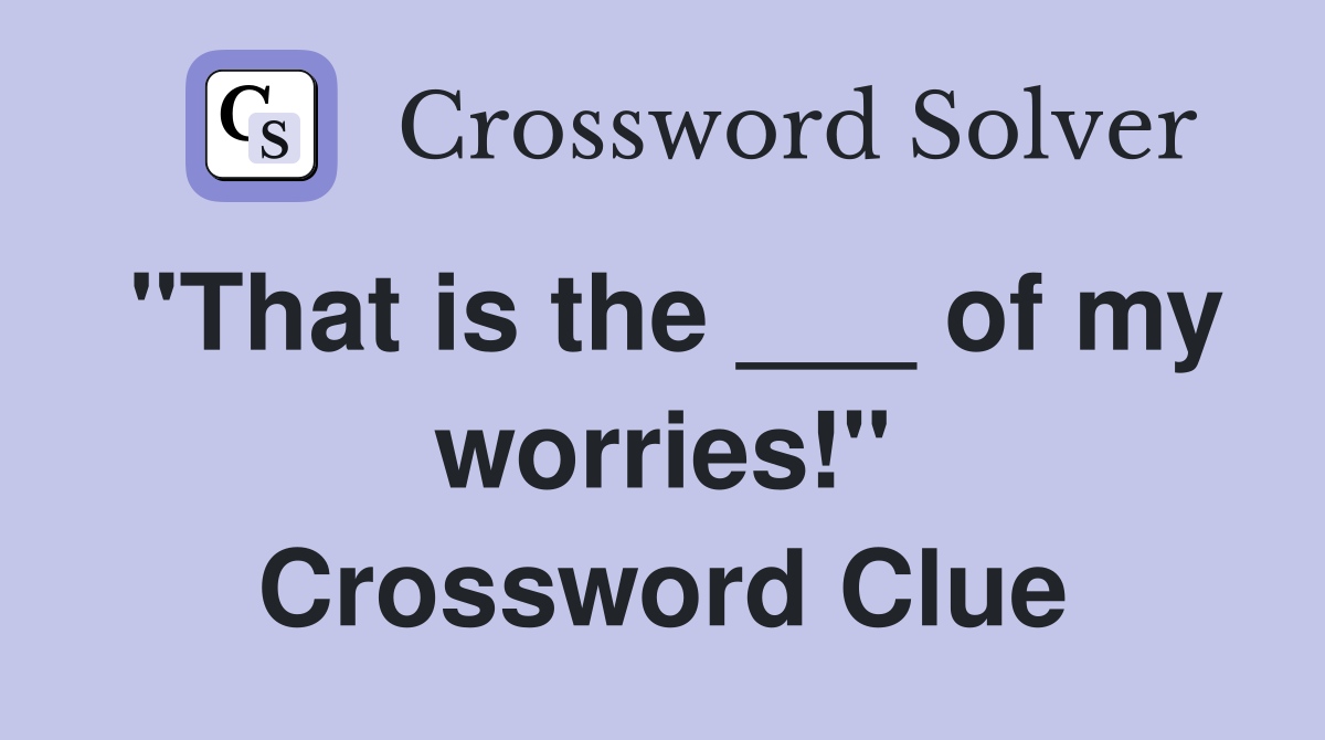 "That is the ___ of my worries!" Crossword Clue