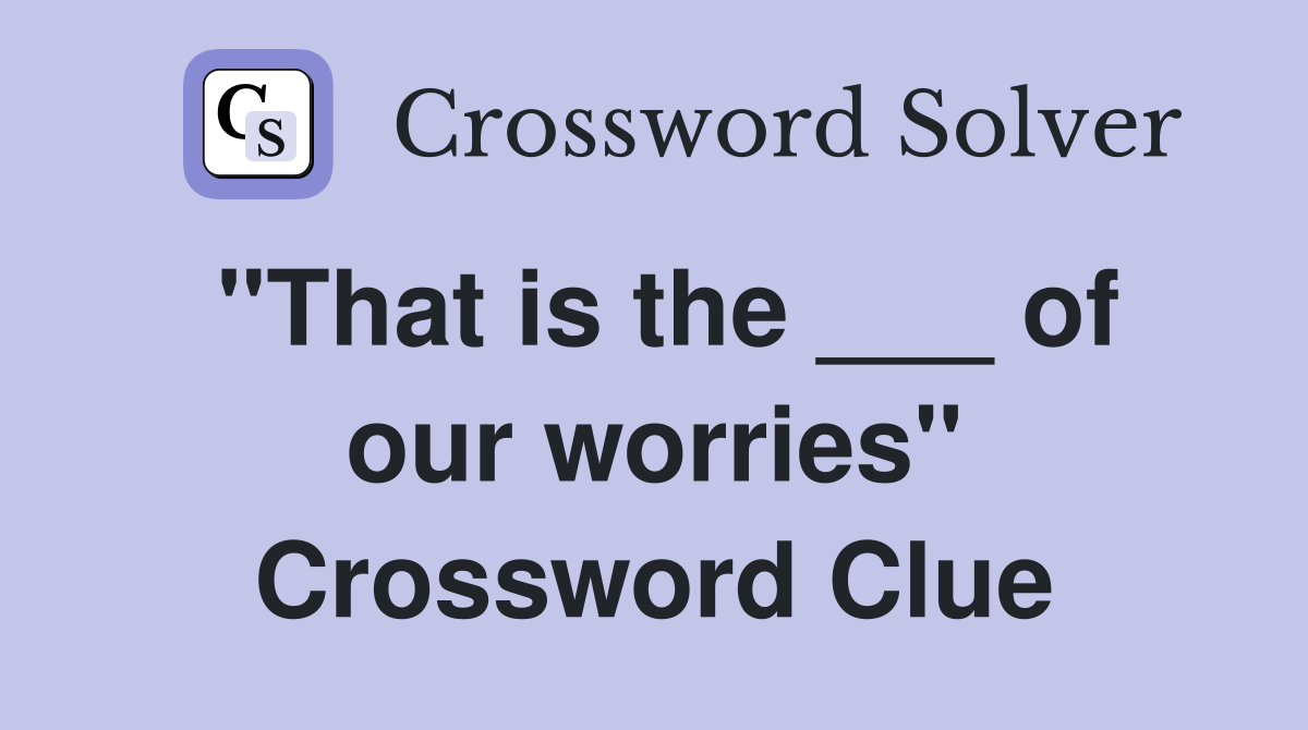 "That is the ___ of our worries" Crossword Clue