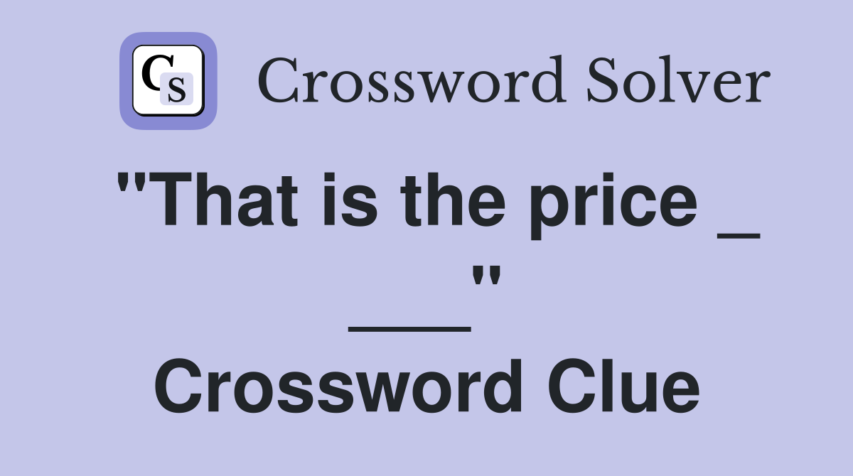 "That is the price _ ___" Crossword Clue