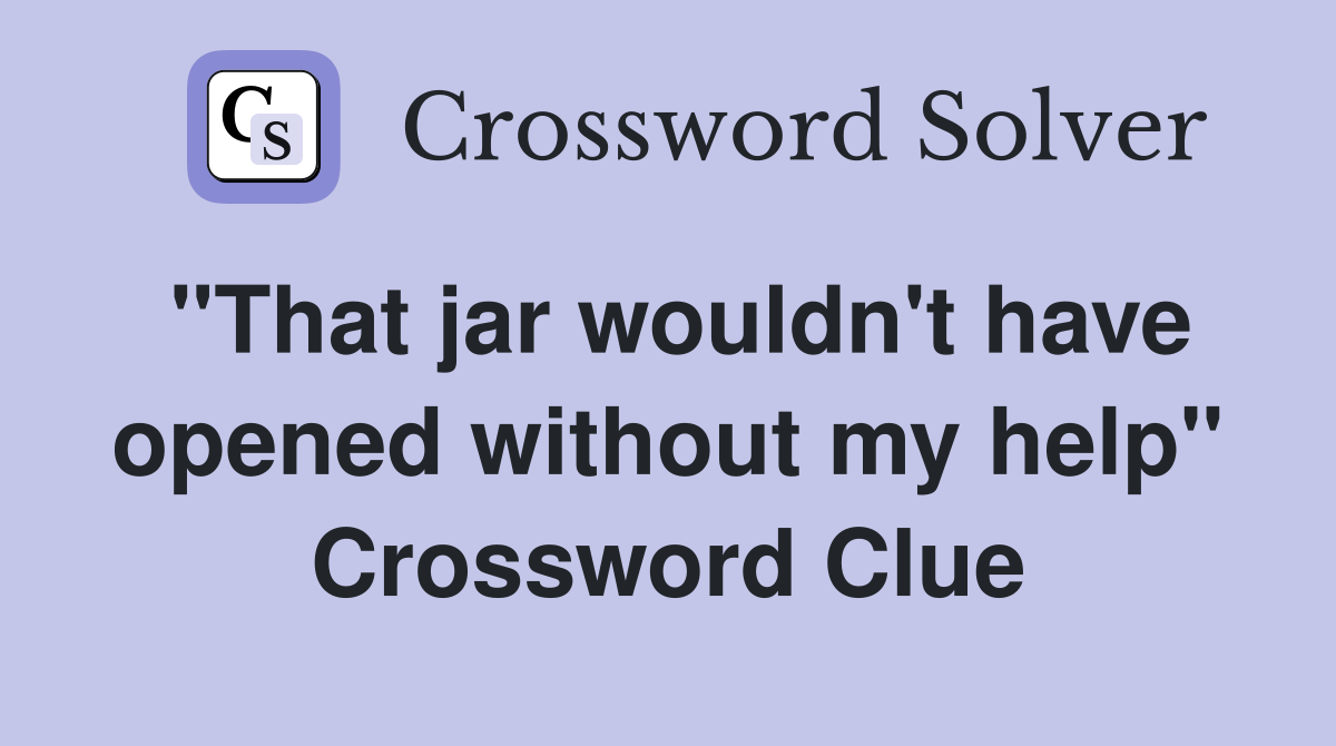"That jar wouldn't have opened without my help" Crossword Clue