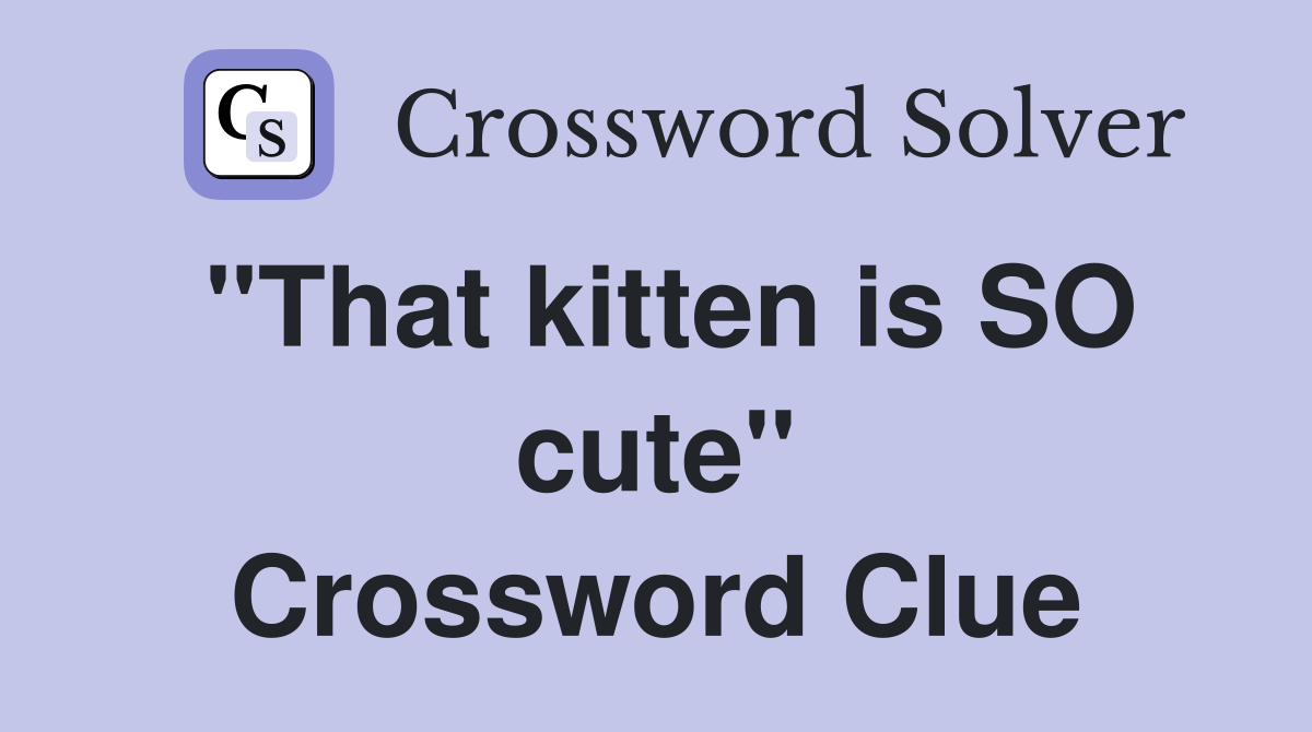 "That kitten is SO cute" Crossword Clue
