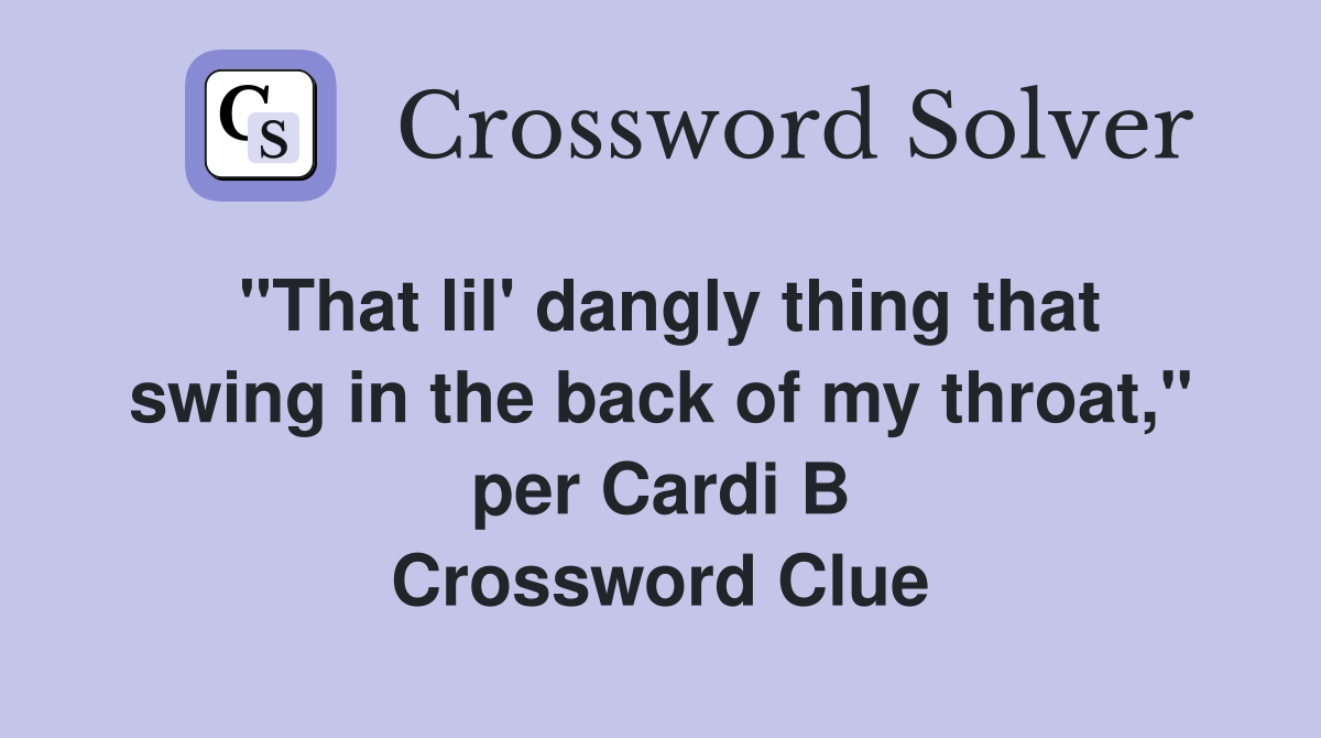 "That lil' dangly thing that swing in the back of my throat," per Cardi B Crossword Clue