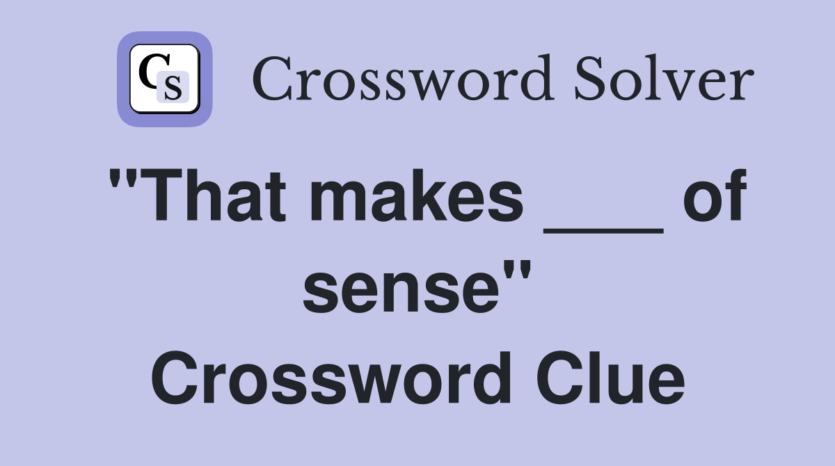 "That makes ___ of sense" Crossword Clue