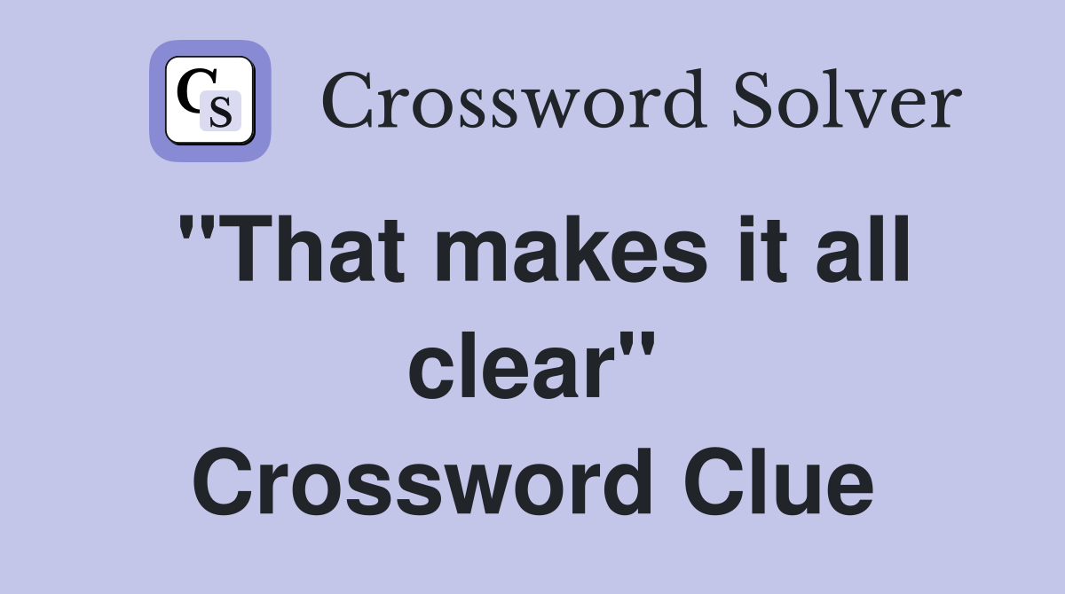 "That makes it all clear" Crossword Clue
