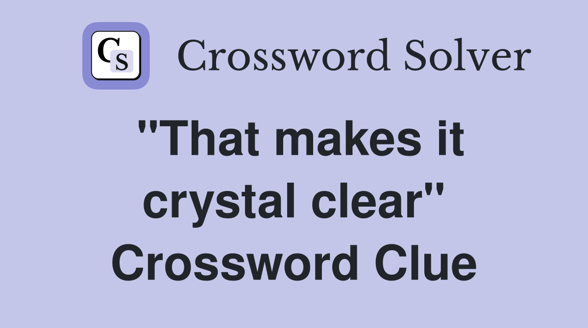 "That makes it crystal clear" Crossword Clue